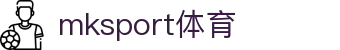 MK(体育科技有限公司)体育·官方网站